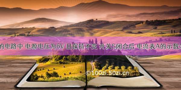 如图所示的电路中 电源电压为6V 且保持不变 开关S闭合后 电流表A的示数为0.6A 电