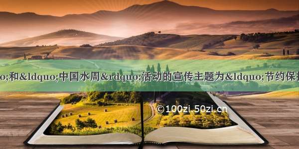 “世界水日”和“中国水周”活动的宣传主题为“节约保护水资源 大力建设生态文