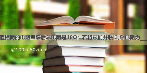 三只阻值相同的电阻串联后总电阻是18Ω；若将它们并联 则总电阻为________Ω．