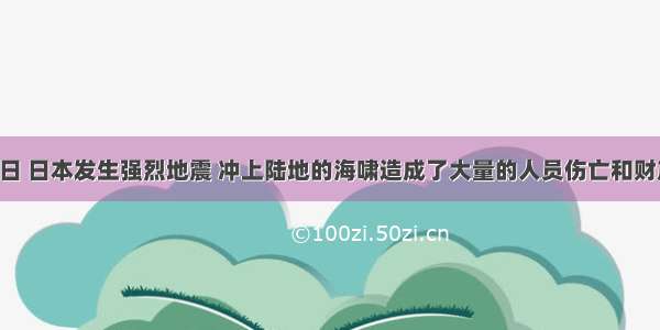 3月11日 日本发生强烈地震 冲上陆地的海啸造成了大量的人员伤亡和财产损失 