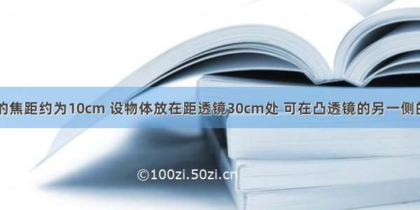 一个凸透镜的焦距约为10cm 设物体放在距透镜30cm处 可在凸透镜的另一侧的光屏上得到