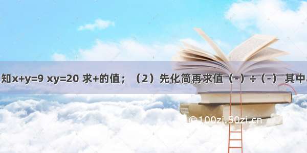 （1）已知x+y=9 xy=20 求+的值；（2）先化简再求值（-）÷（-） 其中a=2 b=1．