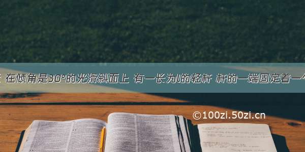 如图所示 在倾角是30°的光滑斜面上 有一长为l的轻杆 杆的一端固定着一个小球 另