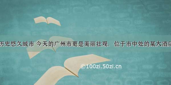 广州是一座历史悠久城市 今天的广州市更是美丽壮观．位于市中处的某大酒店建有观光电