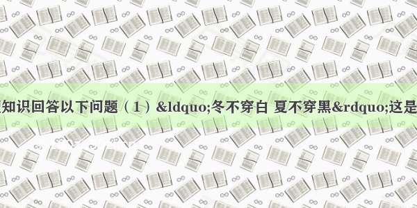 根据你所学的物理知识回答以下问题（1）“冬不穿白 夏不穿黑”这是人们生活实践中总