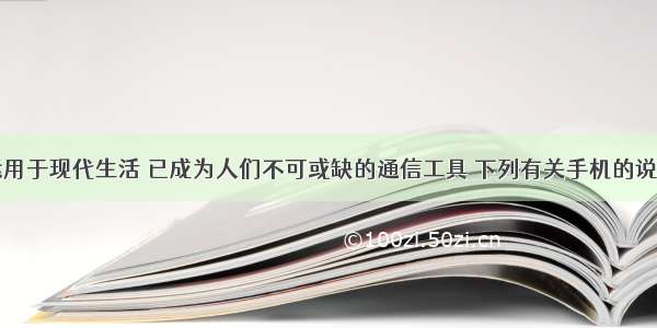 手机广泛运用于现代生活 已成为人们不可或缺的通信工具 下列有关手机的说法中不正确