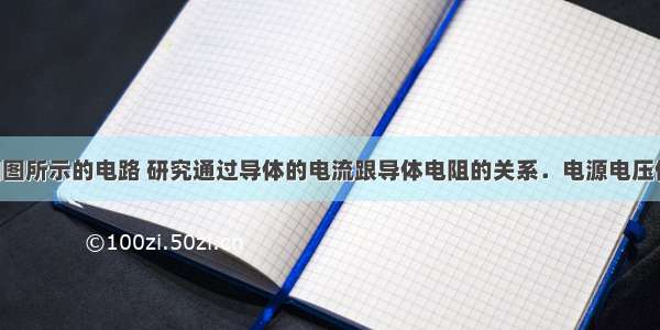 某同学按如图所示的电路 研究通过导体的电流跟导体电阻的关系．电源电压保持不变 他