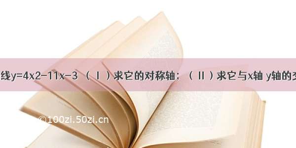 已知抛物线y=4x2-11x-3．（Ⅰ）求它的对称轴；（Ⅱ）求它与x轴 y轴的交点坐标．