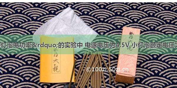 在测定“小灯泡电功率”的实验中 电源电压为4.5V 小灯泡额定电压为2.5V 电阻约10Ω