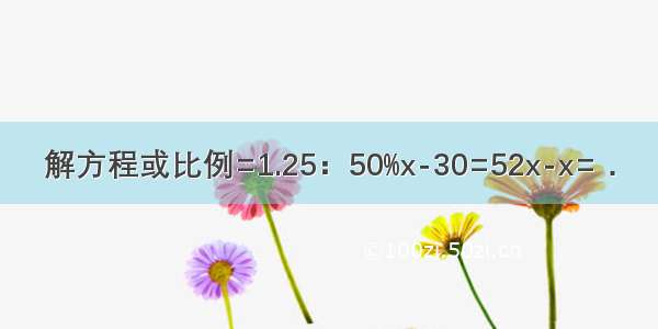 解方程或比例=1.25：50%x-30=52x-x=．