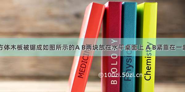 有一块长方体木板被锯成如图所示的A B两块放在水平桌面上 A B紧靠在一起 木板A的