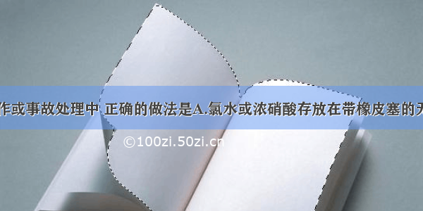 下列实验操作或事故处理中 正确的做法是A.氯水或浓硝酸存放在带橡皮塞的无色玻璃瓶中