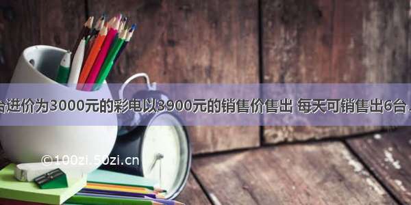 某商场将每台进价为3000元的彩电以3900元的销售价售出 每天可销售出6台．假设这种品