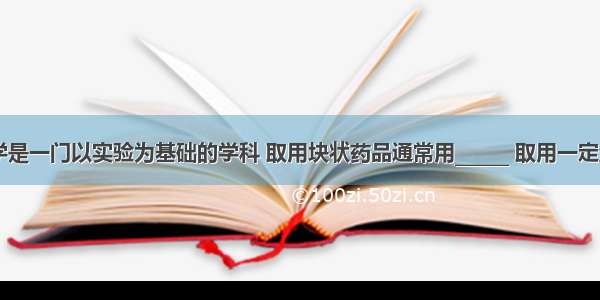 （1）化学是一门以实验为基础的学科 取用块状药品通常用______ 取用一定量的液体时