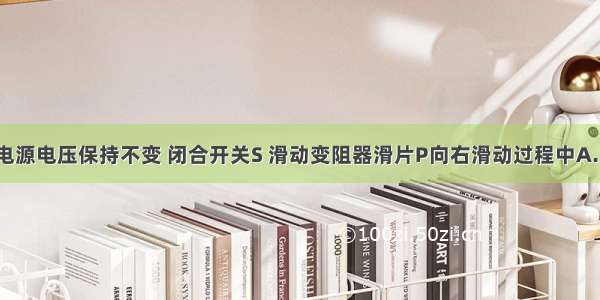 如图所示 电源电压保持不变 闭合开关S 滑动变阻器滑片P向右滑动过程中A.电压表V示