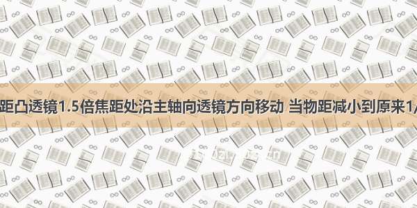 有一物体从距凸透镜1.5倍焦距处沿主轴向透镜方向移动 当物距减小到原来1/2时 适当移