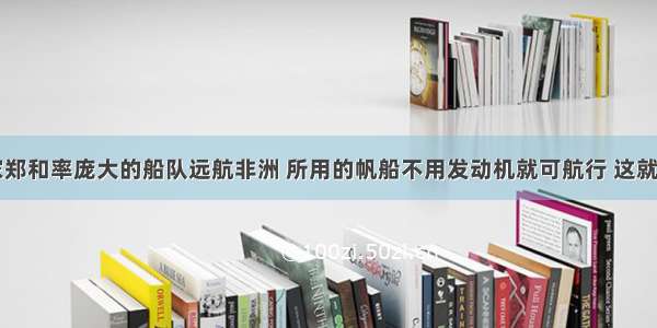 明代航海家郑和率庞大的船队远航非洲 所用的帆船不用发动机就可航行 这就是有效地利