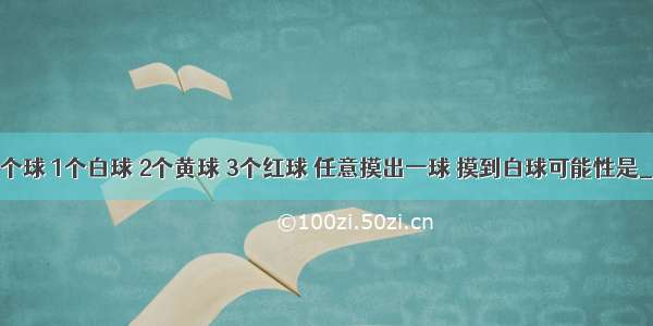 盒子里有6个球 1个白球 2个黄球 3个红球 任意摸出一球 摸到白球可能性是________