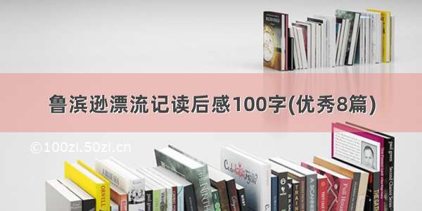 鲁滨逊漂流记读后感100字(优秀8篇)