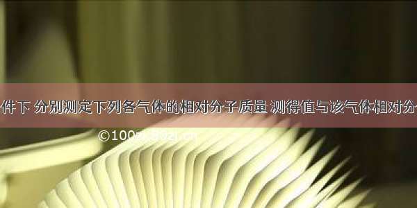 单选题同条件下 分别测定下列各气体的相对分子质量 测得值与该气体相对分子质量有差