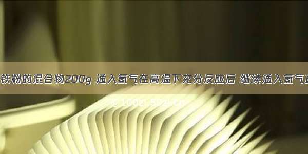 有氧化铁和铁粉的混合物200g 通入氢气在高温下充分反应后 继续通入氢气直到冷却 称