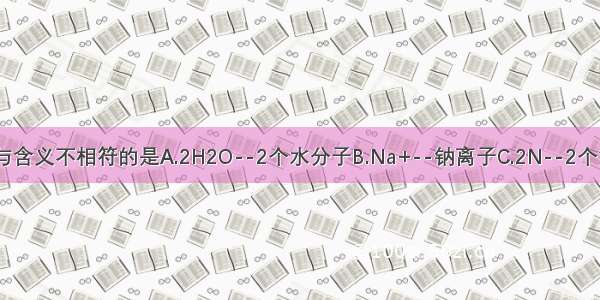 下列化学用语与含义不相符的是A.2H2O--2个水分子B.Na+--钠离子C.2N--2个氮元素D.Al2O3