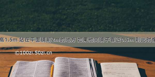 小明同学身高1.5m 站在平面镜前2m的地方 如果他向镜子靠近0.5m 则此时像与他的距离