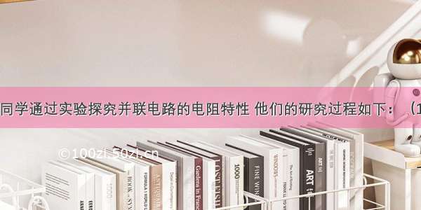 某小组四位同学通过实验探究并联电路的电阻特性 他们的研究过程如下：（1）猜想和问