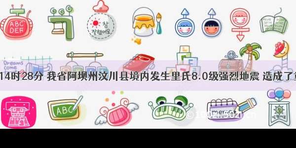 5月12日14时28分 我省阿坝州汶川县境内发生里氏8.0级强烈地震 造成了重大的人