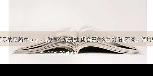 在如图所示的电路中 a b c d为四个接线柱 闭合开关S后 灯泡L不亮；若用电压表接