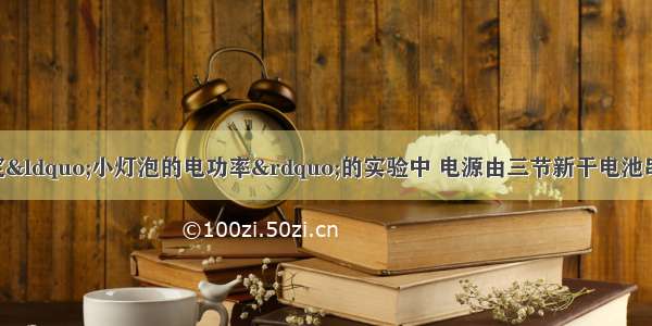 某学习小组在测定“小灯泡的电功率”的实验中 电源由三节新干电池串联组成 小灯泡额