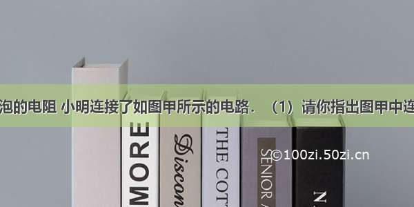 为测量小灯泡的电阻 小明连接了如图甲所示的电路．（1）请你指出图甲中连接的错误之