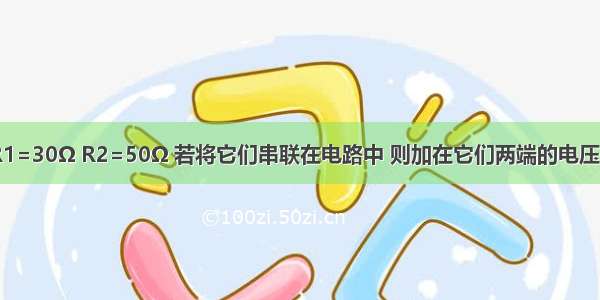 有两个电阻R1=30Ω R2=50Ω 若将它们串联在电路中 则加在它们两端的电压之比U1：U2