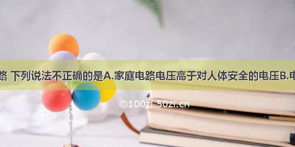 关于家庭电路 下列说法不正确的是A.家庭电路电压高于对人体安全的电压B.电灯与控制它