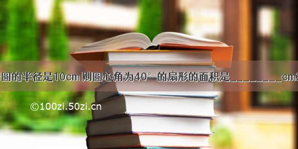 若圆的半径是10cm 则圆心角为40°的扇形的面积是________cm2．