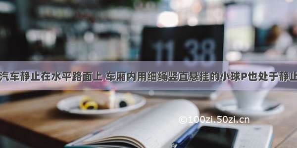 如图所示 汽车静止在水平路面上 车厢内用细绳竖直悬挂的小球P也处于静止状态 若汽