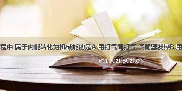 下列几个过程中 属于内能转化为机械能的是A.用打气筒打气 气筒壁发热B.用电熨斗熨衣