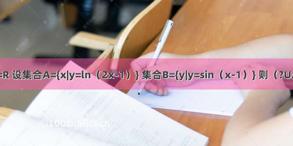 已知全集U=R 设集合A={x|y=ln（2x-1）} 集合B={y|y=sin（x-1）} 则（?UA）∩B为A.