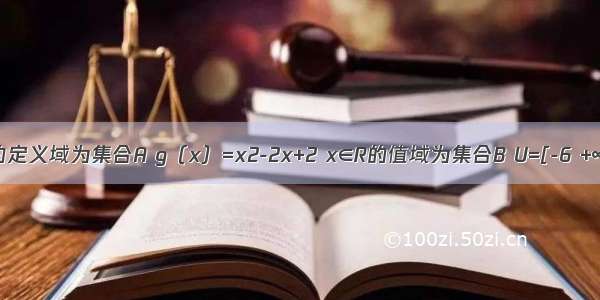 已知函数的定义域为集合A g（x）=x2-2x+2 x∈R的值域为集合B U=[-6 +∞）．（1）