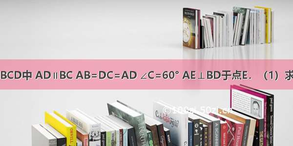 如图 在梯形ABCD中 AD∥BC AB=DC=AD ∠C=60° AE⊥BD于点E．（1）求∠ABD的度数