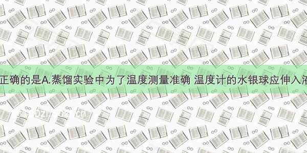 下列说法中正确的是A.蒸馏实验中为了温度测量准确 温度计的水银球应伸入液面以下B.在