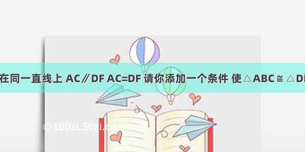 如图 点C E B F在同一直线上 AC∥DF AC=DF 请你添加一个条件 使△ABC≌△DEF 并加以证明．