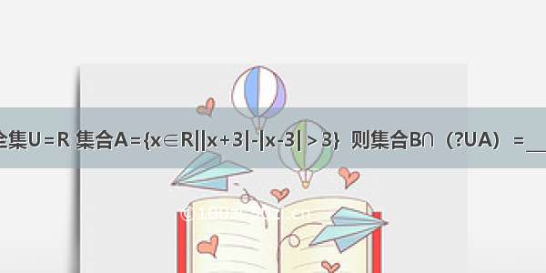 已知全集U=R 集合A={x∈R||x+3|-|x-3|＞3}  则集合B∩（?UA）=________．