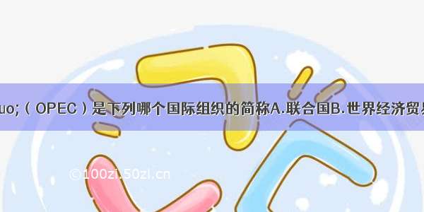 “欧佩克”（OPEC）是下列哪个国际组织的简称A.联合国B.世界经济贸易组织C.石油输出国