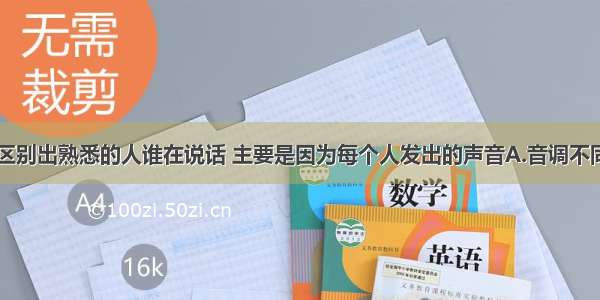 听声音就能区别出熟悉的人谁在说话 主要是因为每个人发出的声音A.音调不同B.响度不同