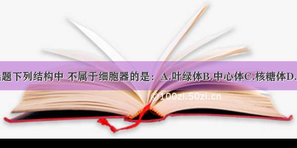 单选题下列结构中 不属于细胞器的是：A.叶绿体B.中心体C.核糖体D.核仁