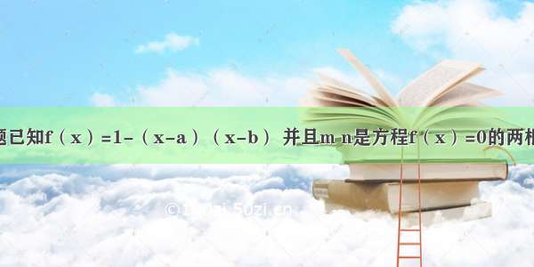 单选题已知f（x）=1-（x-a）（x-b） 并且m n是方程f（x）=0的两根 则实