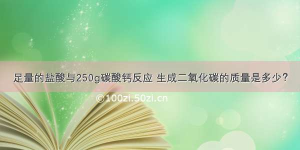 足量的盐酸与250g碳酸钙反应 生成二氧化碳的质量是多少？