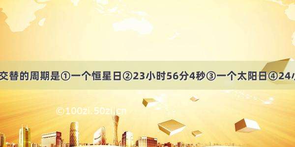 单选题昼夜交替的周期是①一个恒星日②23小时56分4秒③一个太阳日④24小时A.①②B