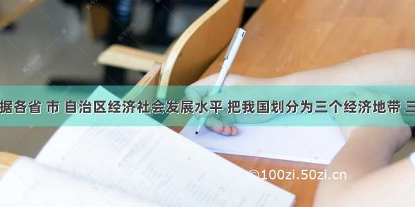 单选题依据各省 市 自治区经济社会发展水平 把我国划分为三个经济地带 三个地带经